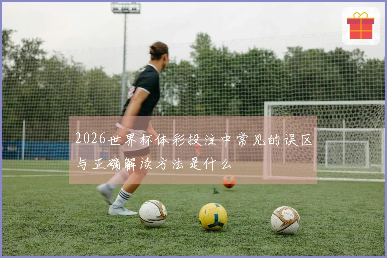 2026世界杯体彩投注中常见的误区与正确解读方法是什么