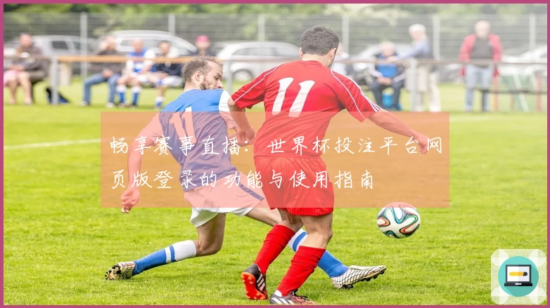 畅享赛事直播:世界杯投注平台网页版登录的功能与使用指南