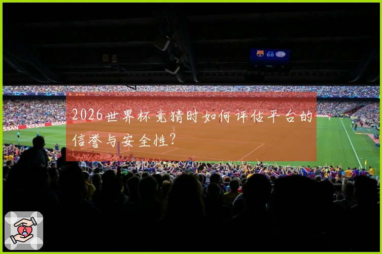 2026世界杯竞猜时如何评估平台的信誉与安全性？