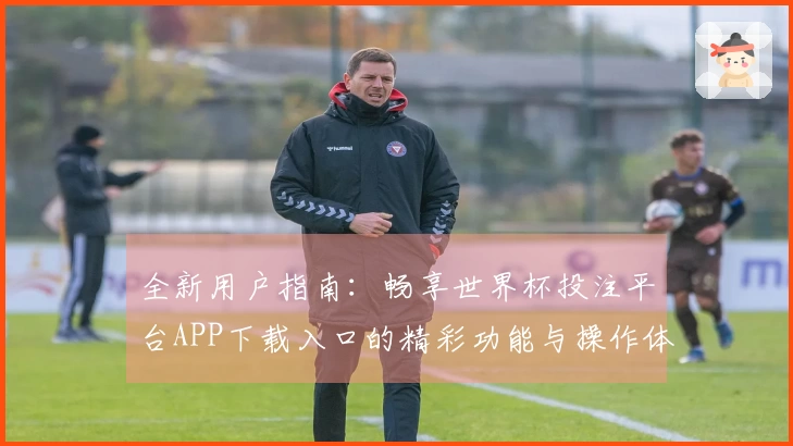 全新用户指南：畅享世界杯投注平台APP下载入口的精彩功能与操作体验