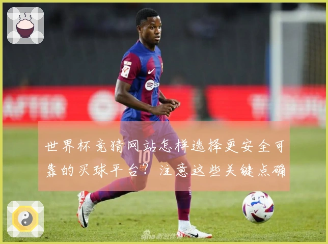 世界杯竞猜网站怎样选择更安全可靠的买球平台？注意这些关键点确保下注无忧