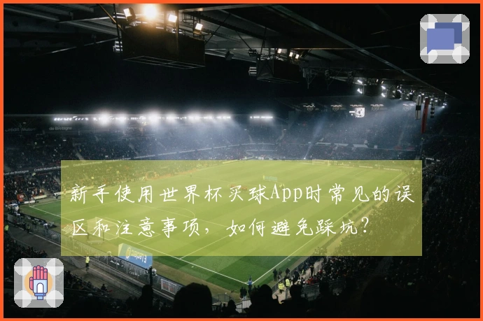新手使用世界杯买球App时常见的误区和注意事项,如何避免踩坑?