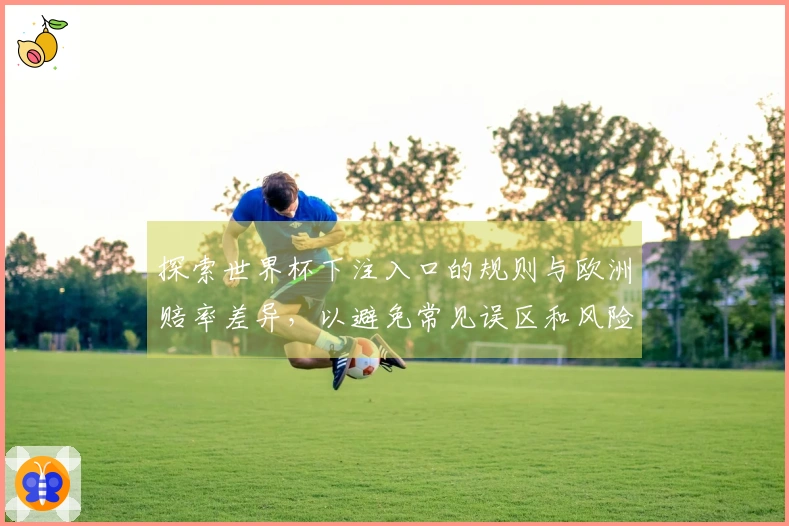 探索世界杯下注入口的规则与欧洲赔率差异，以避免常见误区和风险