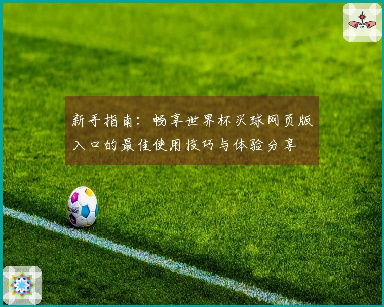 新手指南:畅享世界杯买球网页版入口的最佳使用技巧与体验分享