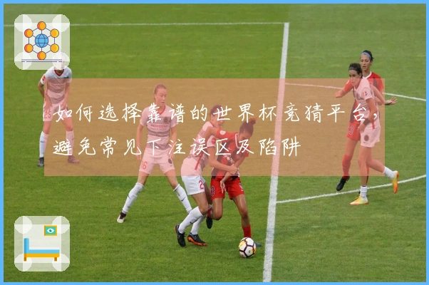 如何选择靠谱的世界杯竞猜平台，避免常见下注误区及陷阱