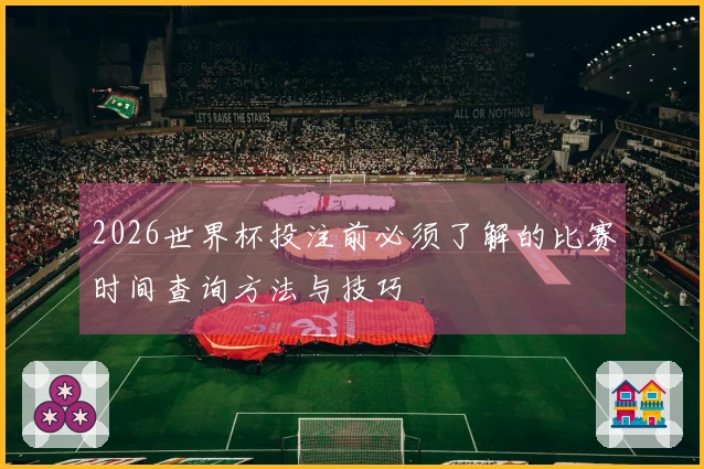 2026世界杯投注前必须了解的比赛时间查询方法与技巧