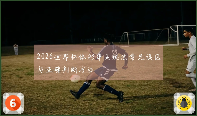 2026世界杯体彩串关玩法常见误区与正确判断方法