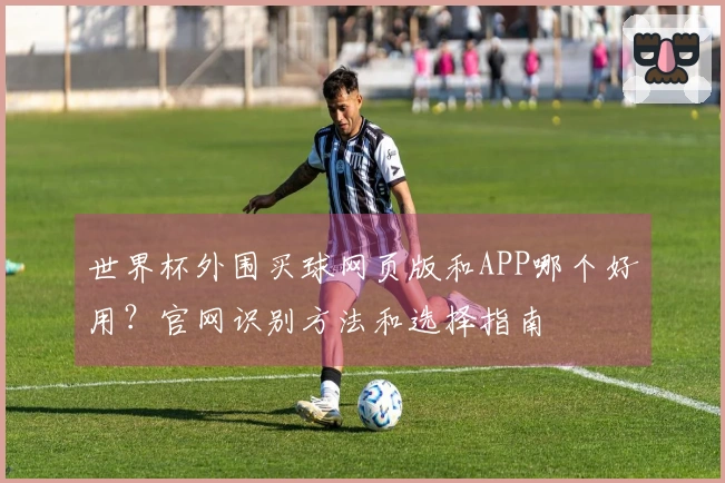 世界杯外围买球网页版和APP哪个好用？官网识别方法和选择指南