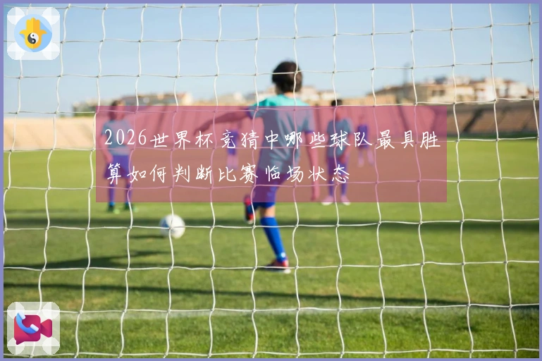 2026世界杯竞猜中哪些球队最具胜算如何判断比赛临场状态
