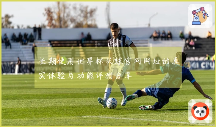 长期使用世界杯买球官网网址的真实体验与功能评测分享