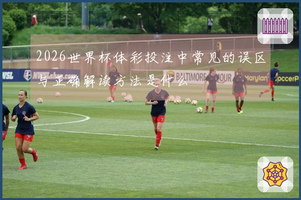 2026世界杯体彩投注中常见的误区与正确解读方法是什么