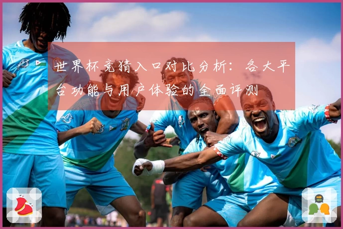 世界杯竞猜入口对比分析:各大平台功能与用户体验的全面评测