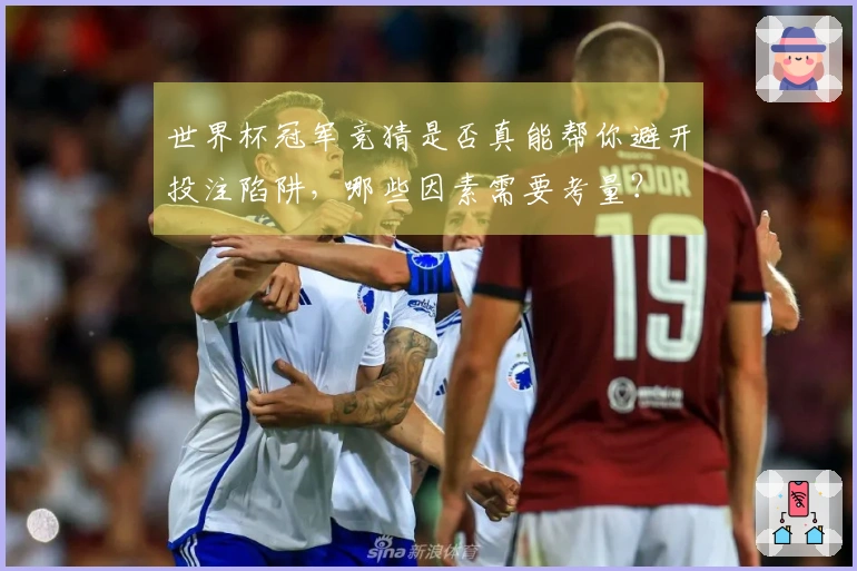 世界杯冠军竞猜是否真能帮你避开投注陷阱,哪些因素需要考量?