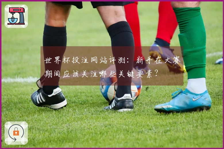 世界杯投注网站评测：新手在大赛期间应该关注哪些关键要素？