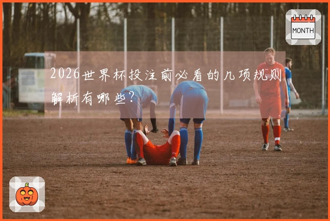 2026世界杯投注前必看的几项规则解析有哪些？