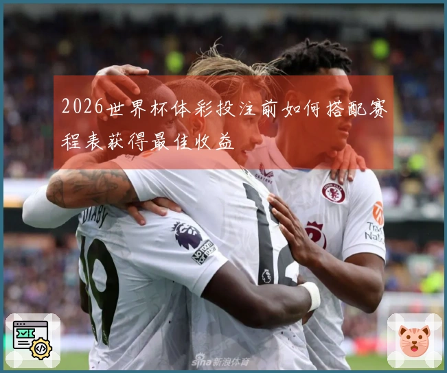2026世界杯体彩投注前如何搭配赛程表获得最佳收益