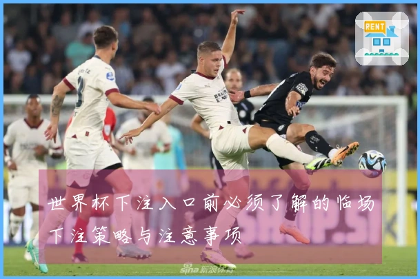 世界杯下注入口前必须了解的临场下注策略与注意事项