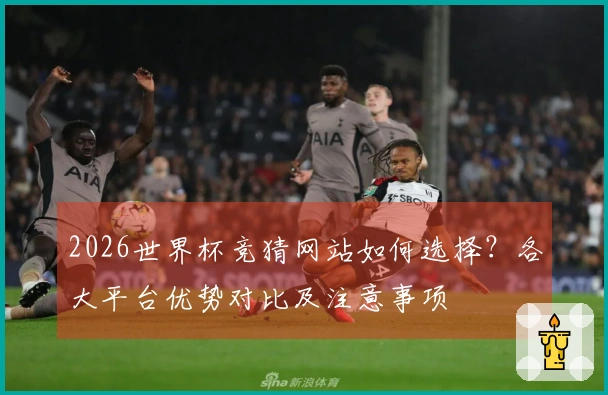 2026世界杯竞猜网站如何选择？各大平台优势对比及注意事项