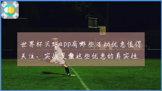 世界杯买球app有哪些活动优惠值得关注，实战复盘这些优惠的真实性和操作技巧