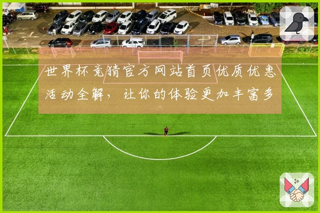 世界杯竞猜官方网站首页优质优惠活动全解，让你的体验更加丰富多彩