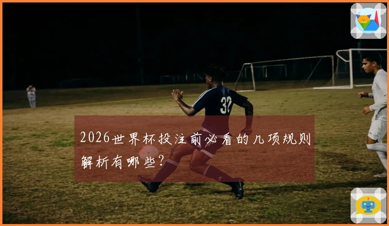 2026世界杯投注前必看的几项规则解析有哪些？