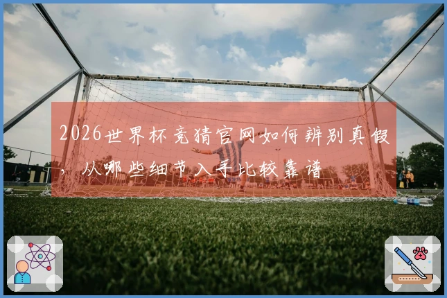 2026世界杯竞猜官网如何辨别真假，从哪些细节入手比较靠谱