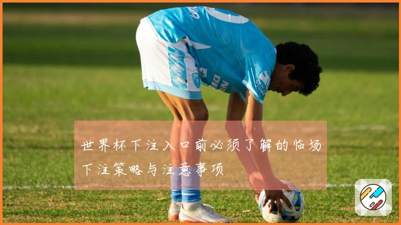 世界杯下注入口前必须了解的临场下注策略与注意事项