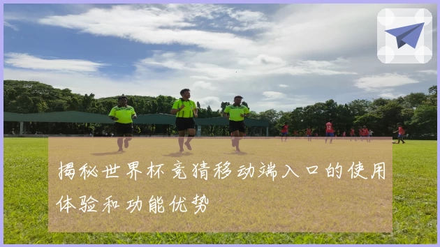 揭秘世界杯竞猜移动端入口的使用体验和功能优势