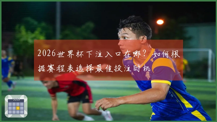 2026世界杯下注入口在哪？如何根据赛程表选择最佳投注时机