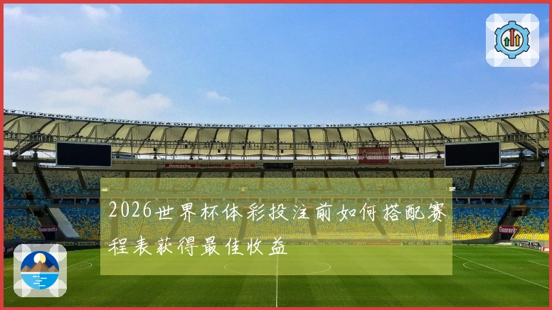 2026世界杯体彩投注前如何搭配赛程表获得最佳收益