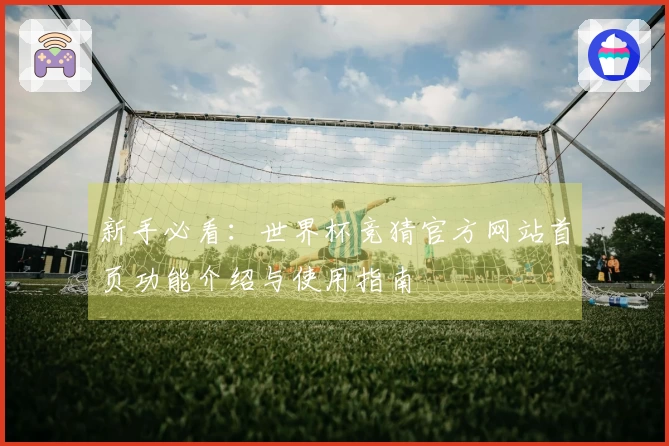 新手必看：世界杯竞猜官方网站首页功能介绍与使用指南